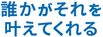 誰かがそれを叶えてくれる
