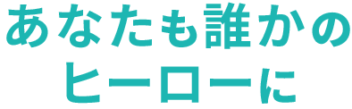 あなたも誰かのヒーローに